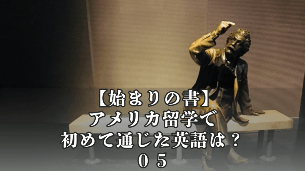 【始まりの書｜０５】アメリカ留学で初めて通じた英語は？