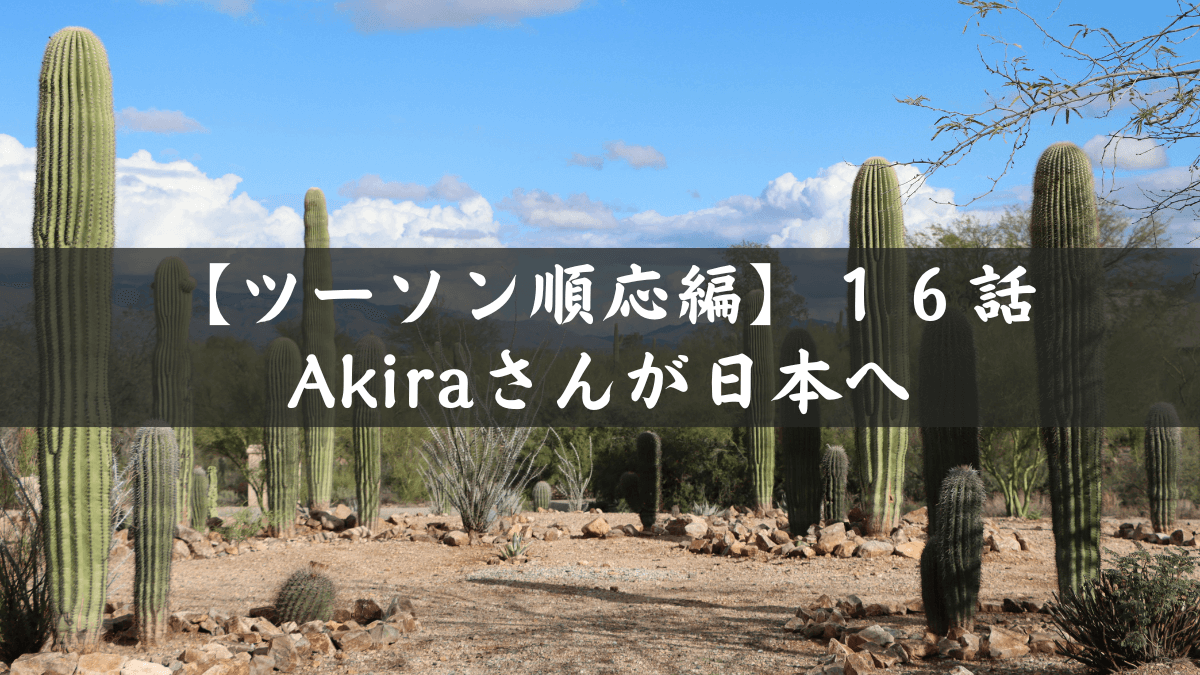 【ツーソン順応編】第１６話｜日本人Akiraさんが日本から帰国