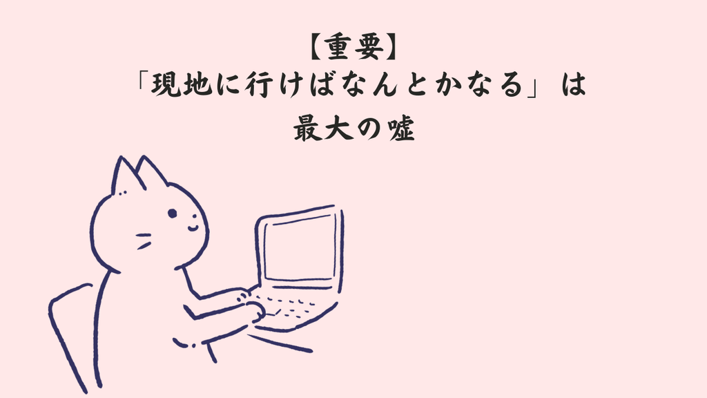 【重要】「現地に行けばなんとかなる」は最大の嘘