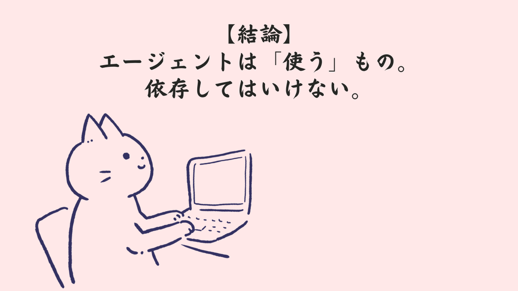 【結論】エージェントは「使う」もの。依存してはいけない